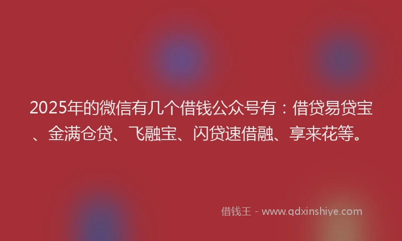 2025年的微信有几个借钱公众号有：借贷易贷宝、金满仓贷、飞融宝、闪贷速借融、享来花等。