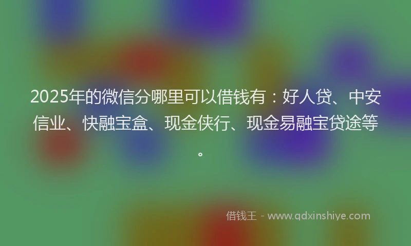 2025年的微信分哪里可以借钱有：好人贷、中安信业、快融宝盒、现金侠行、现金易融宝贷途等。
