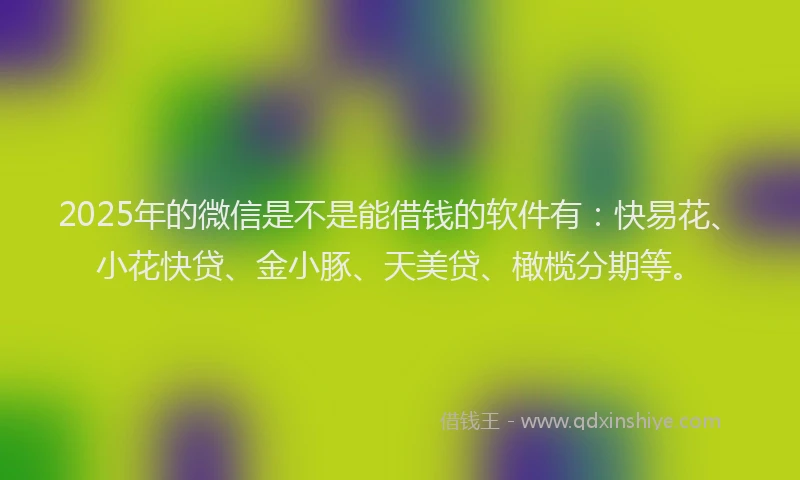 2025年的微信是不是能借钱的软件有：快易花、小花快贷、金小豚、天美贷、橄榄分期等。