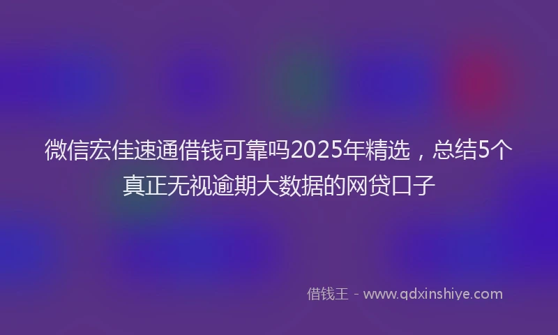 微信宏佳速通借钱可靠吗2025年精选，总结5个真正无视逾期大数据的网贷口子
