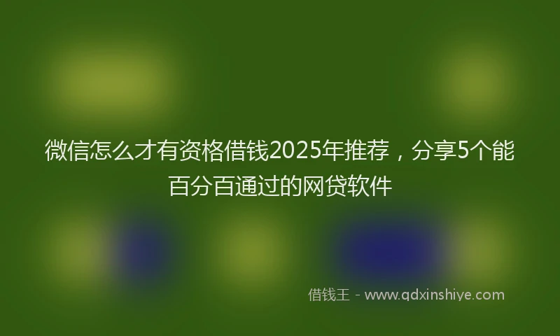 微信怎么才有资格借钱2025年推荐，分享5个能百分百通过的网贷软件
