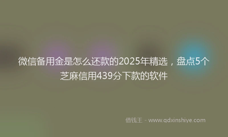 微信备用金是怎么还款的2025年精选，盘点5个芝麻信用439分下款的软件