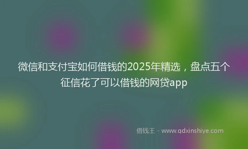 微信和支付宝如何借钱的2025年精选，盘点五个征信花了可以借钱的网贷app