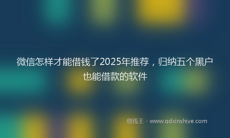 微信怎样才能借钱了2025年推荐，归纳五个黑户也能借款的软件