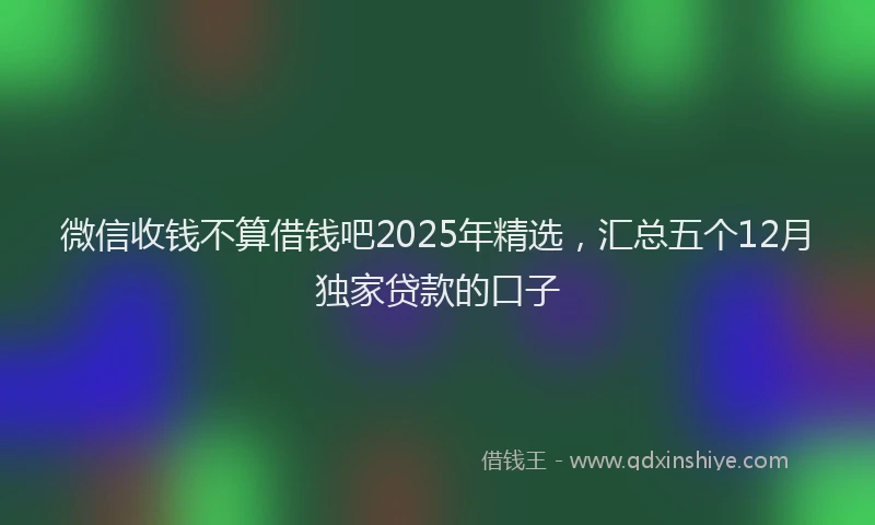 微信收钱不算借钱吧2025年精选，汇总五个12月独家贷款的口子