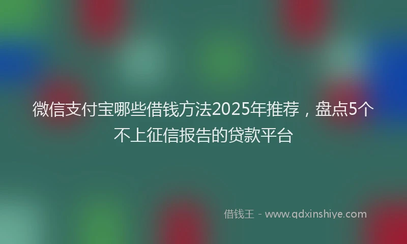 微信支付宝哪些借钱方法2025年推荐，盘点5个不上征信报告的贷款平台