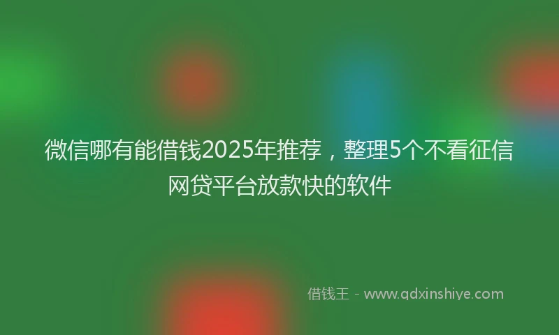 微信哪有能借钱2025年推荐，整理5个不看征信网贷平台放款快的软件