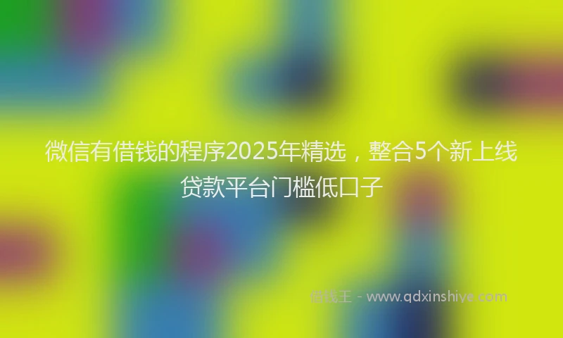 微信有借钱的程序2025年精选，整合5个新上线贷款平台门槛低口子