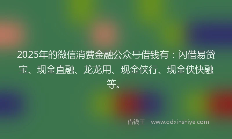 2025年的微信消费金融公众号借钱有：闪借易贷宝、现金直融、龙龙用、现金侠行、现金侠快融等。