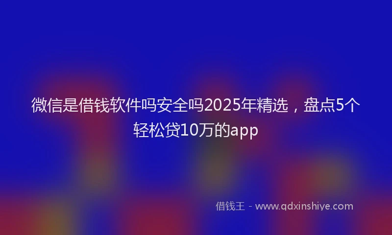微信是借钱软件吗安全吗2025年精选，盘点5个轻松贷10万的app