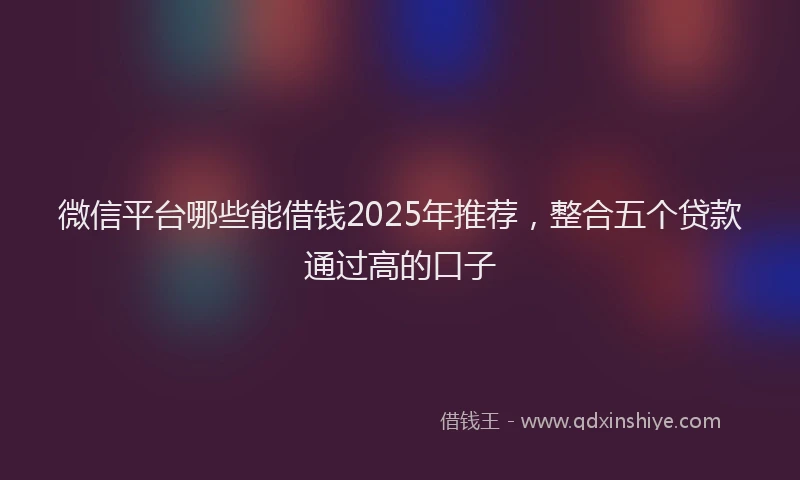 微信平台哪些能借钱2025年推荐，整合五个贷款通过高的口子