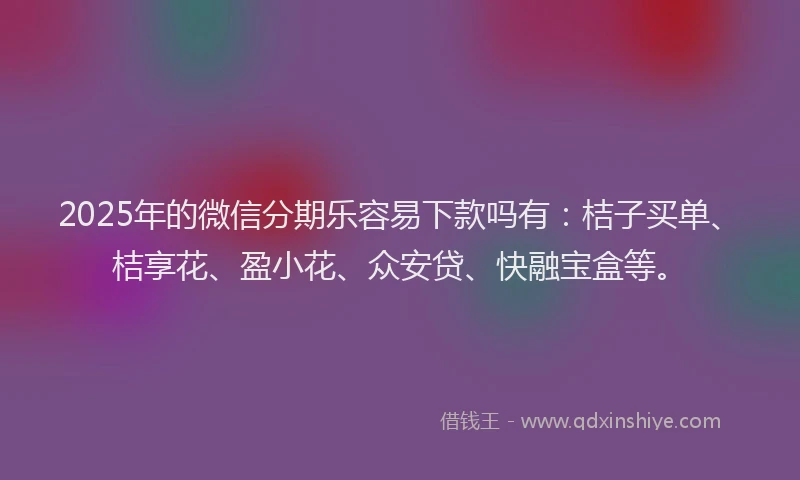2025年的微信分期乐容易下款吗有：桔子买单、桔享花、盈小花、众安贷、快融宝盒等。