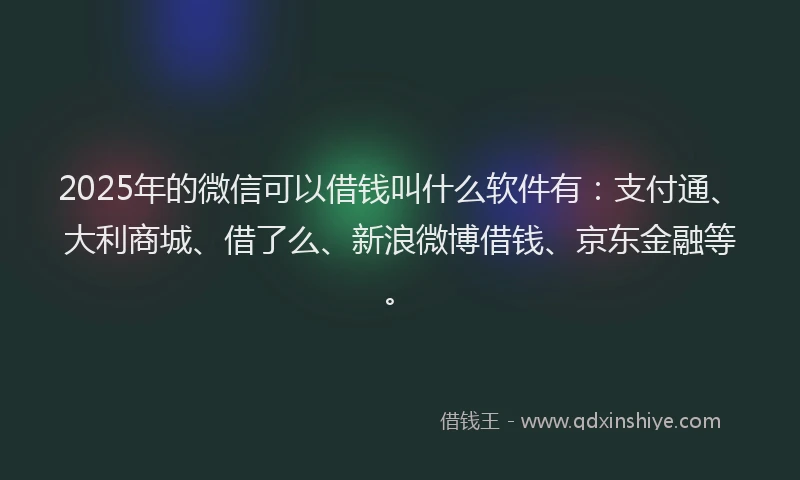 2025年的微信可以借钱叫什么软件有：支付通、大利商城、借了么、新浪微博借钱、京东金融等。