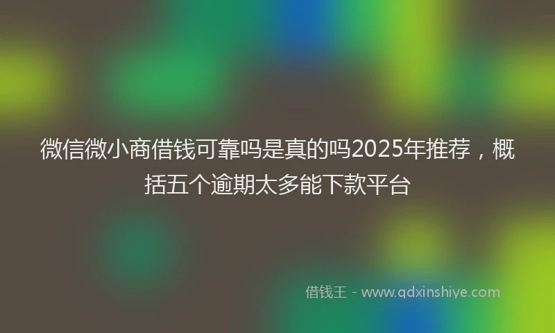 微信微小商借钱可靠吗是真的吗2025年推荐，概括五个逾期太多能下款平台