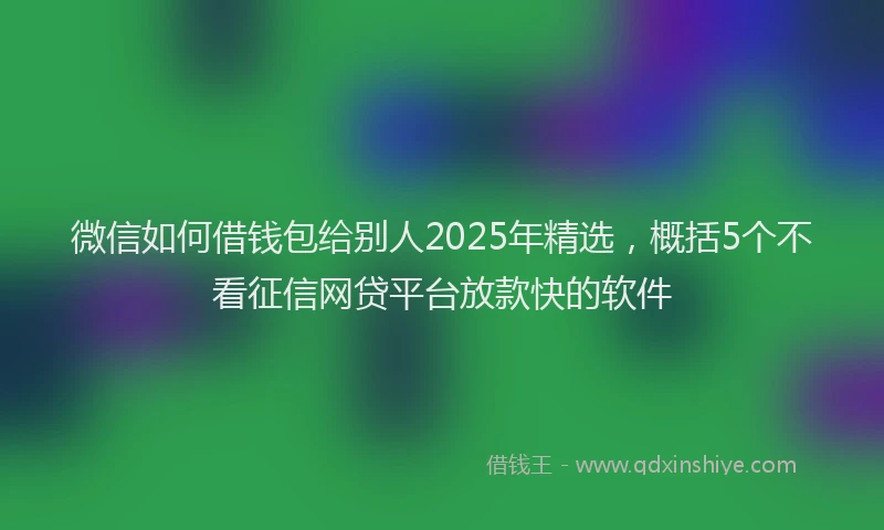 微信如何借钱包给别人2025年精选，概括5个不看征信网贷平台放款快的软件