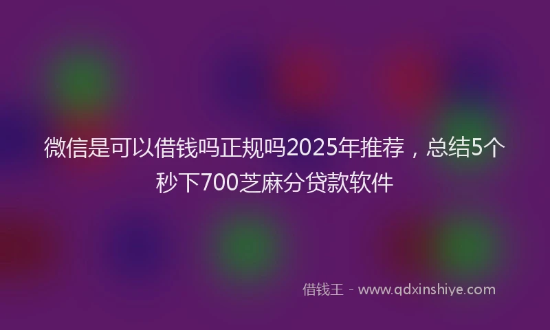 微信是可以借钱吗正规吗2025年推荐，总结5个秒下700芝麻分贷款软件