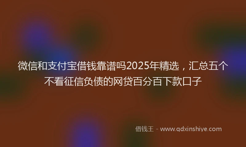 微信和支付宝借钱靠谱吗2025年精选，汇总五个不看征信负债的网贷百分百下款口子