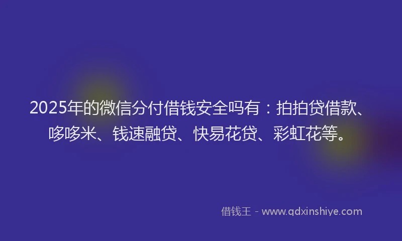 2025年的微信分付借钱安全吗有：拍拍贷借款、哆哆米、钱速融贷、快易花贷、彩虹花等。
