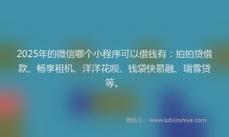 2025年的微信哪个小程序可以借钱有：拍拍贷借款、畅享租机、洋洋花呗、钱袋快易融、瑞雪贷等。