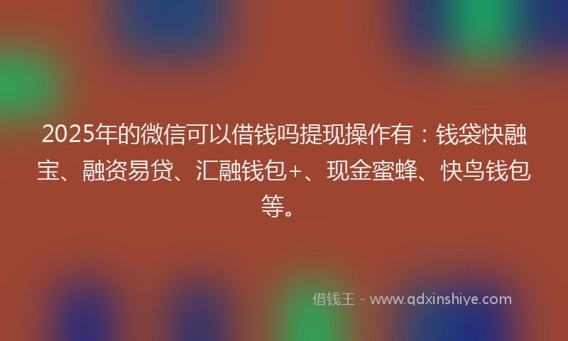 2025年的微信可以借钱吗提现操作有：钱袋快融宝、融资易贷、汇融钱包+、现金蜜蜂、快鸟钱包等。
