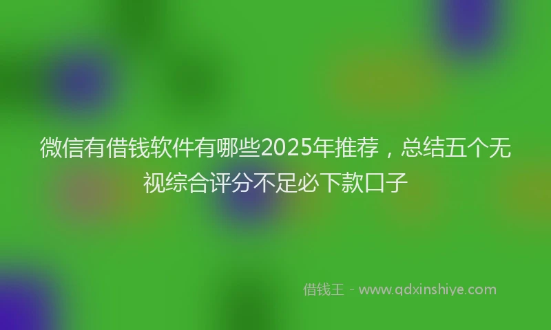 微信有借钱软件有哪些2025年推荐，总结五个无视综合评分不足必下款口子