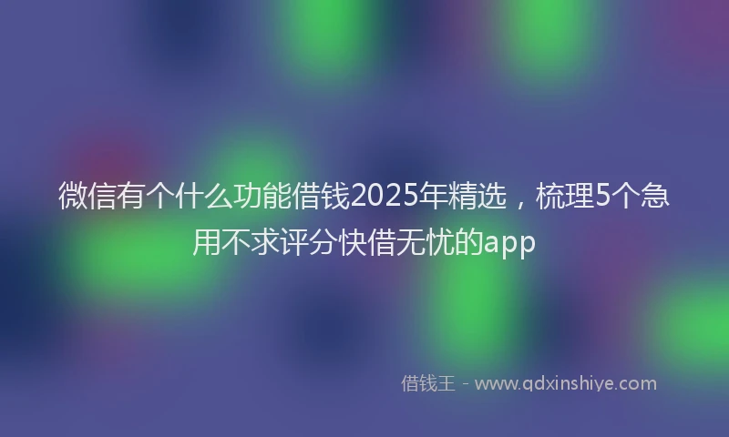 微信有个什么功能借钱2025年精选，梳理5个急用不求评分快借无忧的app