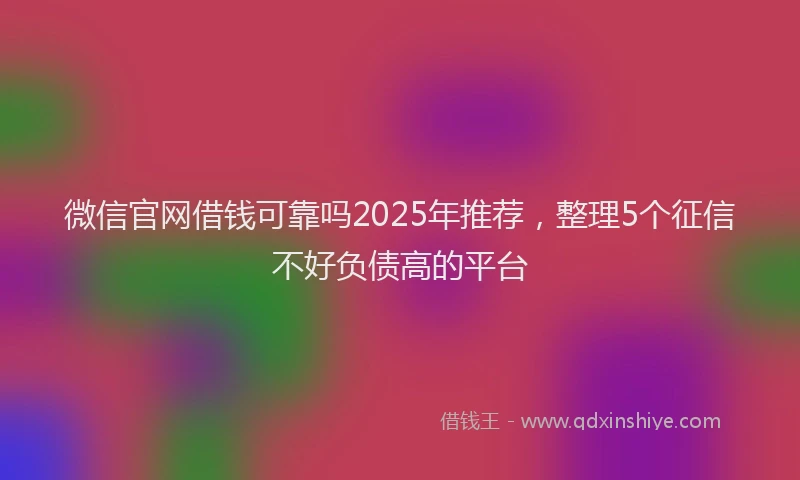 微信官网借钱可靠吗2025年推荐，整理5个征信不好负债高的平台