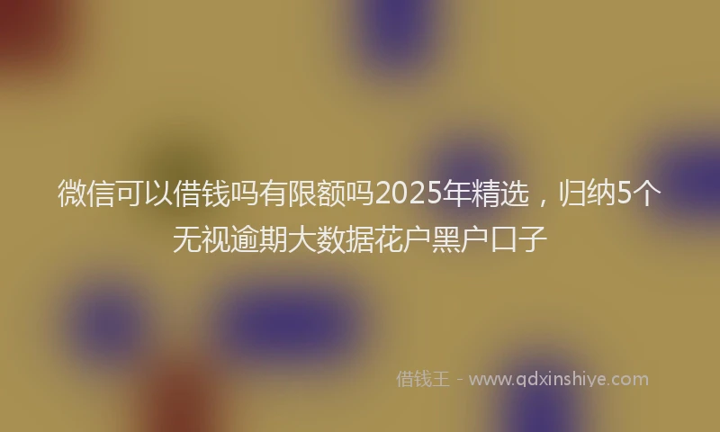 微信可以借钱吗有限额吗2025年精选，归纳5个无视逾期大数据花户黑户口子