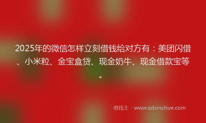 2025年的微信怎样立刻借钱给对方有：美团闪借、小米粒、金宝盒贷、现金奶牛、现金借款宝等。