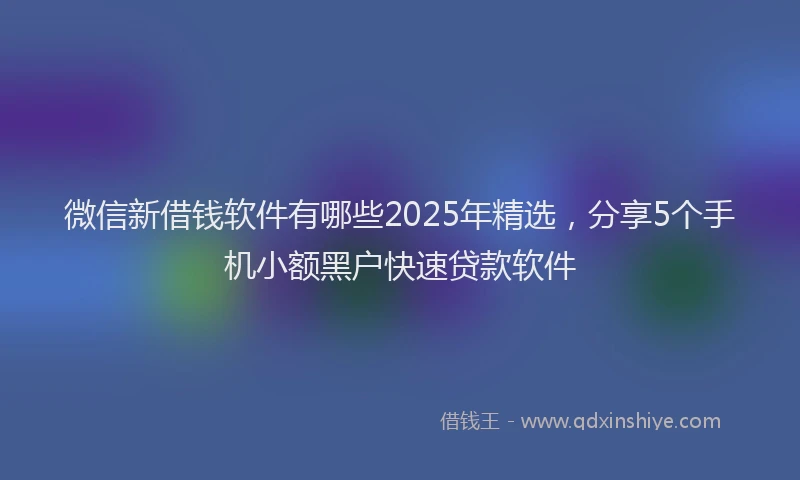 微信新借钱软件有哪些2025年精选，分享5个手机小额黑户快速贷款软件