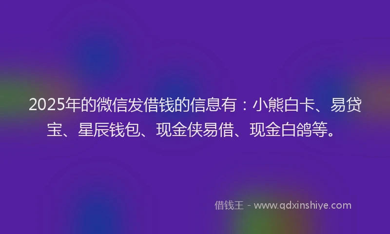 2025年的微信发借钱的信息有：小熊白卡、易贷宝、星辰钱包、现金侠易借、现金白鸽等。
