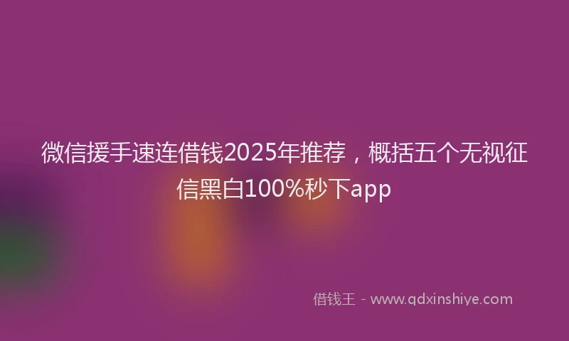 微信援手速连借钱2025年推荐，概括五个无视征信黑白100%秒下app