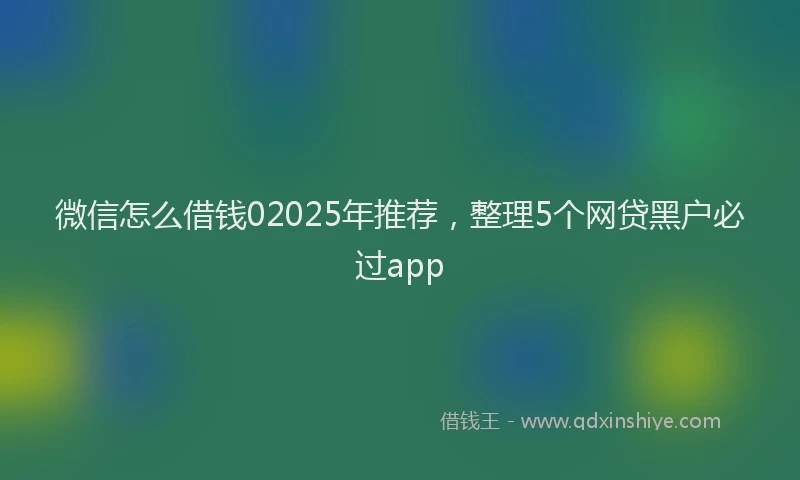 微信怎么借钱02025年推荐，整理5个网贷黑户必过app