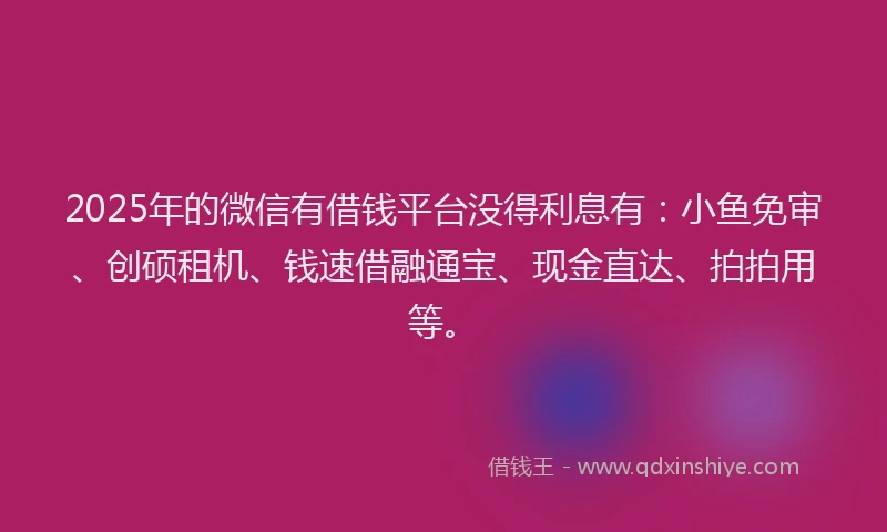 2025年的微信有借钱平台没得利息有：小鱼免审、创硕租机、钱速借融通宝、现金直达、拍拍用等。