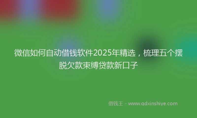 微信如何自动借钱软件2025年精选，梳理五个摆脱欠款束缚贷款新口子