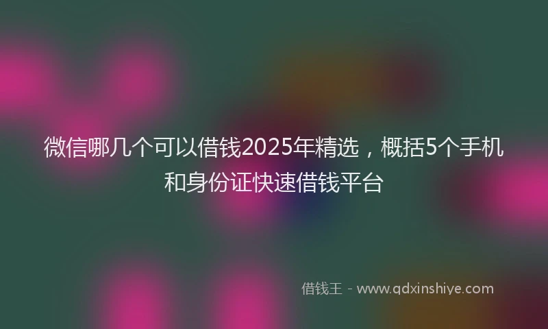 微信哪几个可以借钱2025年精选，概括5个手机和身份证快速借钱平台