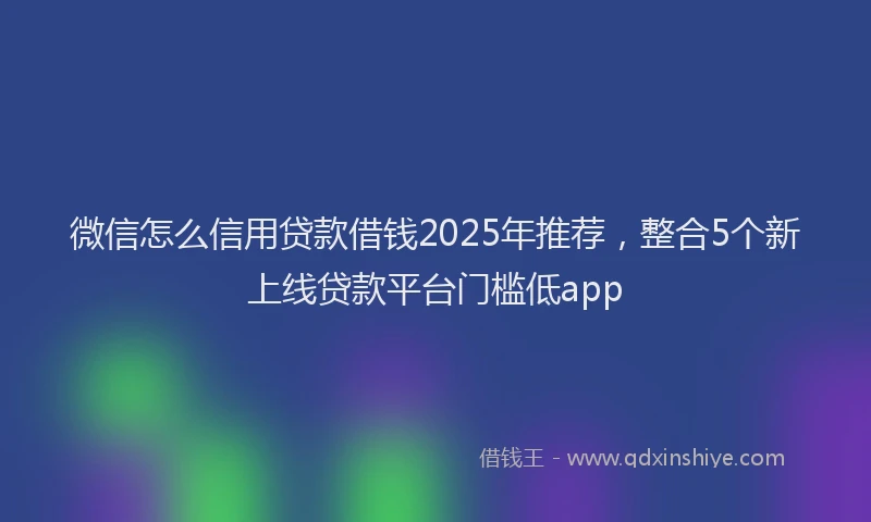 微信怎么信用贷款借钱2025年推荐，整合5个新上线贷款平台门槛低app
