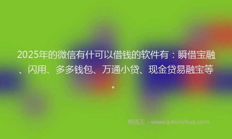 2025年的微信有什可以借钱的软件有：瞬借宝融、闪用、多多钱包、万通小贷、现金贷易融宝等。