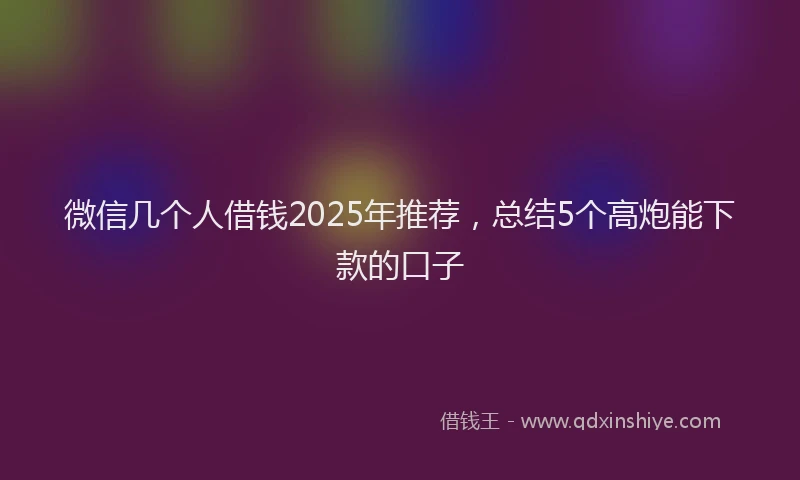 微信几个人借钱2025年推荐，总结5个高炮能下款的口子