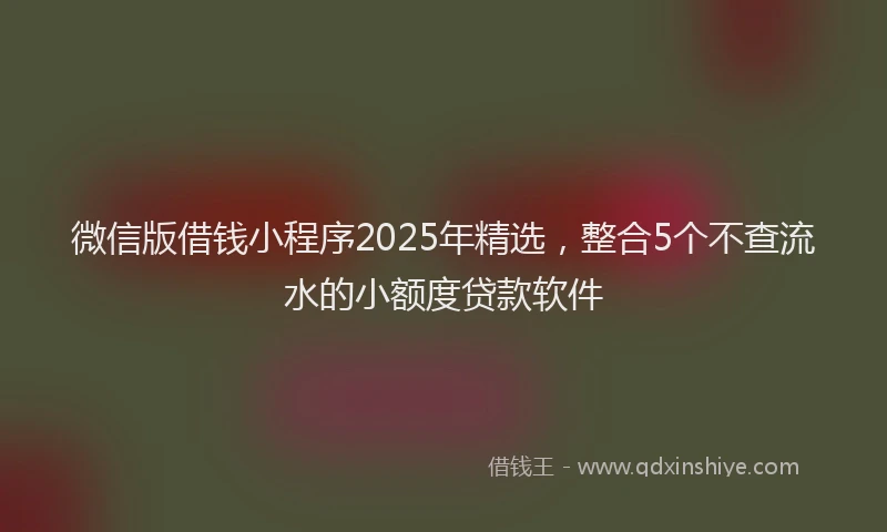 微信版借钱小程序2025年精选，整合5个不查流水的小额度贷款软件