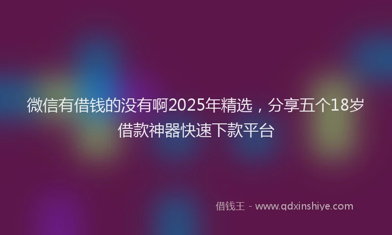 微信有借钱的没有啊2025年精选，分享五个18岁借款神器快速下款平台