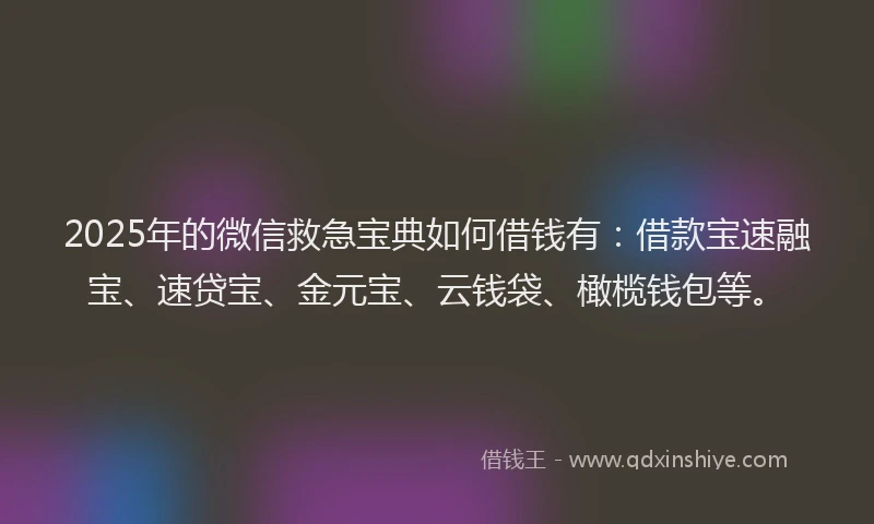 2025年的微信救急宝典如何借钱有：借款宝速融宝、速贷宝、金元宝、云钱袋、橄榄钱包等。