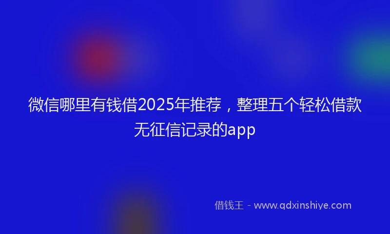 微信哪里有钱借2025年推荐，整理五个轻松借款无征信记录的app