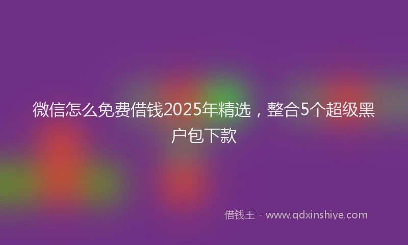 微信怎么免费借钱2025年精选，整合5个超级黑户包下款