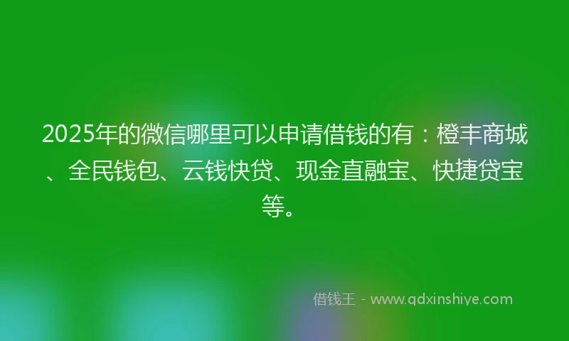 2025年的微信哪里可以申请借钱的有：橙丰商城、全民钱包、云钱快贷、现金直融宝、快捷贷宝等。