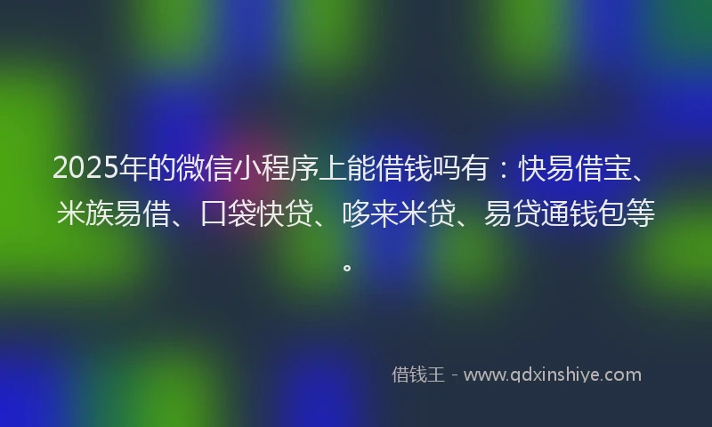 2025年的微信小程序上能借钱吗有：快易借宝、米族易借、口袋快贷、哆来米贷、易贷通钱包等。