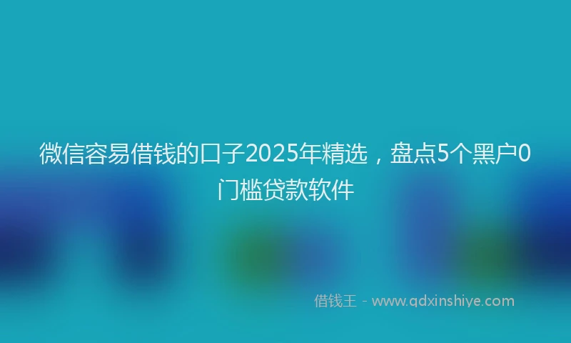微信容易借钱的口子2025年精选，盘点5个黑户0门槛贷款软件