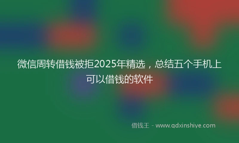 微信周转借钱被拒2025年精选，总结五个手机上可以借钱的软件