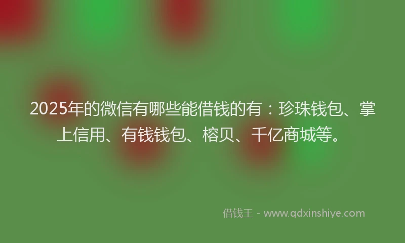 2025年的微信有哪些能借钱的有：珍珠钱包、掌上信用、有钱钱包、榕贝、千亿商城等。