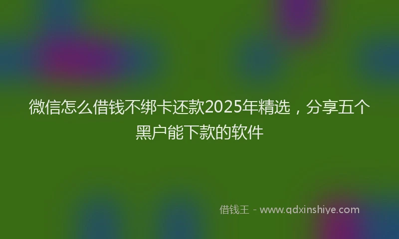 微信怎么借钱不绑卡还款2025年精选，分享五个黑户能下款的软件